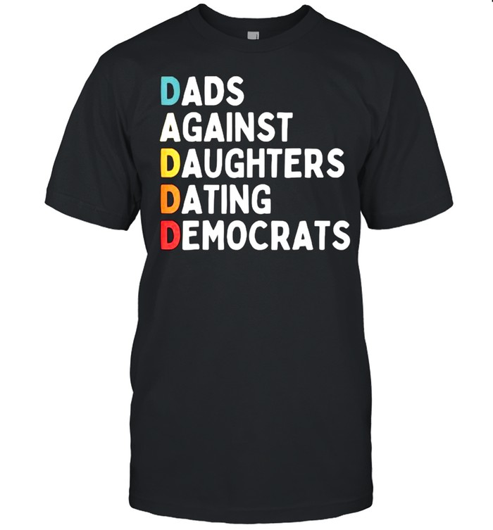DADDD Dads Against Daughters Dating Democrats Funny sarcasm T-Shirt