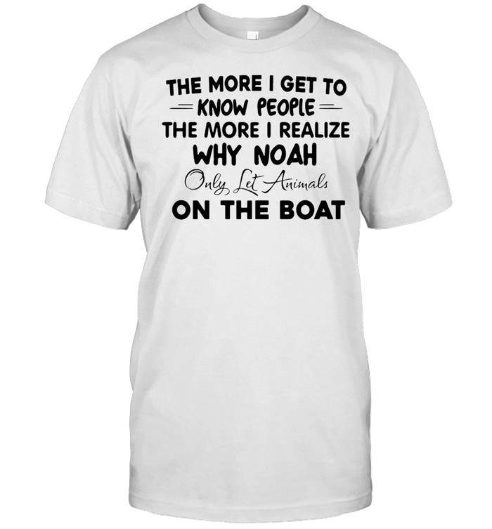 The More I Get To Know People The More I Realize Why Noah Only Let Animals On The Boat T-shirt