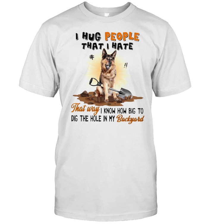I Hug People That I Hate That Way I Know How Big To Dig The Hole In My Backyard shirt