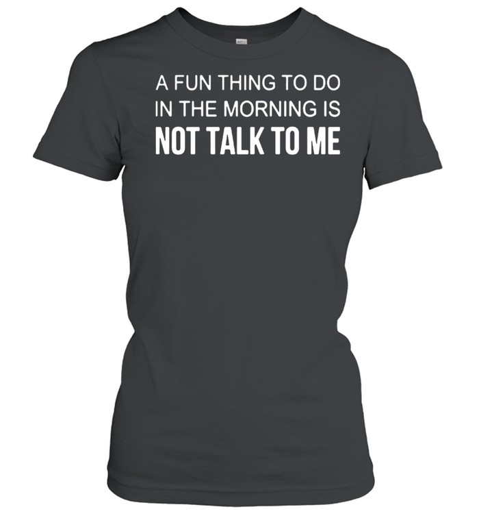 A Fun Thing To Do In The Morning Is Not Talk To Me shirt Classic Women's T-shirt
