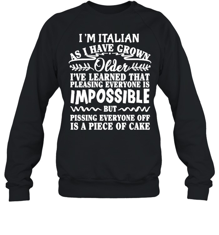 I’m Italian As I Have Grown Older I’ve Learned That Pleasing Everyone Is Impossible T-shirt Unisex Sweatshirt