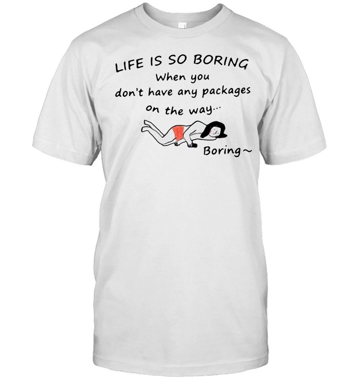 Gril Life Is So Boring When You Don’t Have Any Packages T-shirt