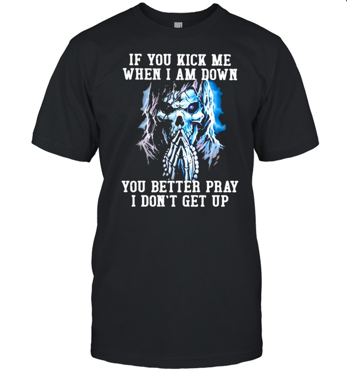 If You Kick Me When I Am Down You Better Pray I Don’t Get Up Skull Shirt