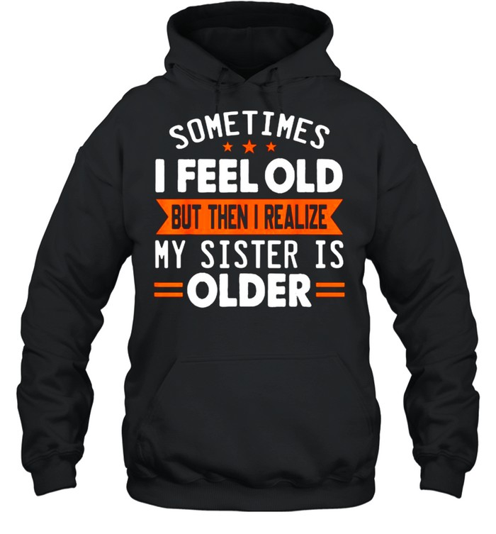 Sometimes I Feel Old But Then I Realize My Sister Is Older T- Unisex Hoodie