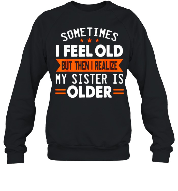 Sometimes I Feel Old But Then I Realize My Sister Is Older T- Unisex Sweatshirt