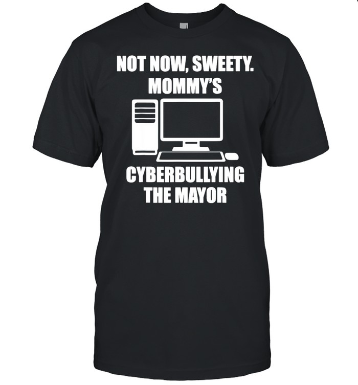 Not now sweety Mommys cyberbullying the mayor shirt