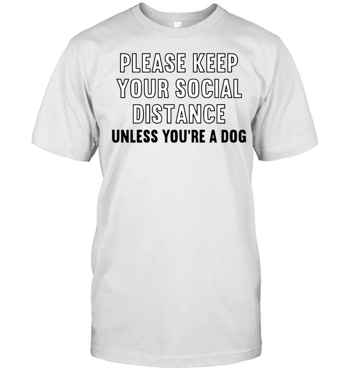 PLEASE KEEP YOUR SOCIAL DISTANCE UNLESS YOU ARE A DOG SHIRT