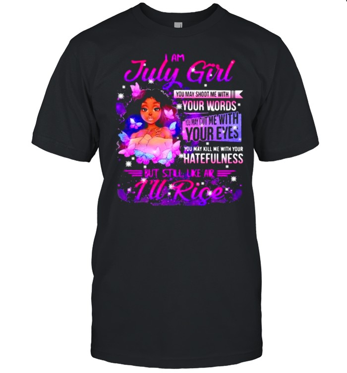 I am July girl your words you may kill me with your hatefulness but still like air rise butterflies shirt