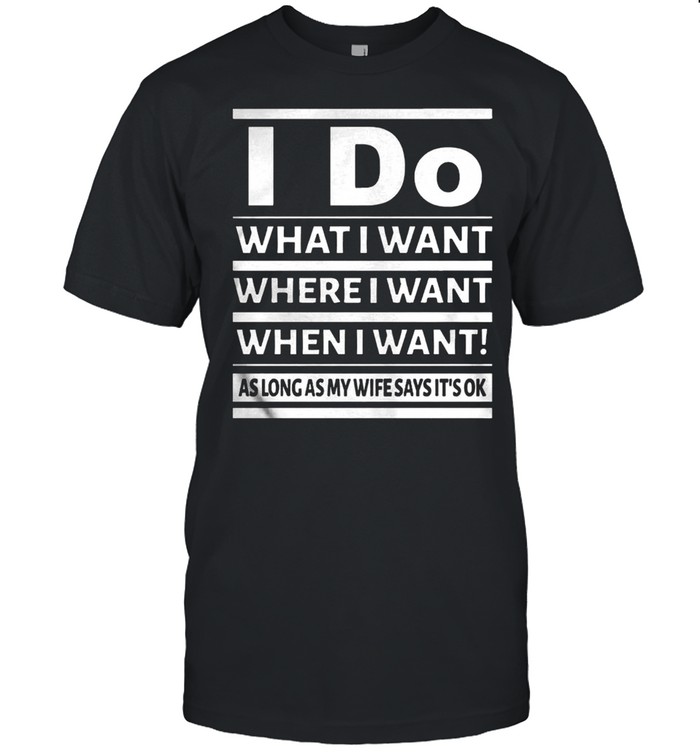 I do what i want where i want when i want as long as my wife says it’s ok shirt