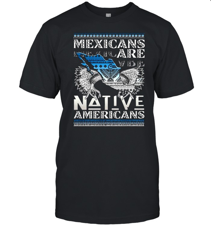Mexicans are Native Americans shirt
