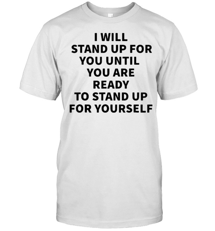 I will stand up for you until you are ready to stand up T-Shirt