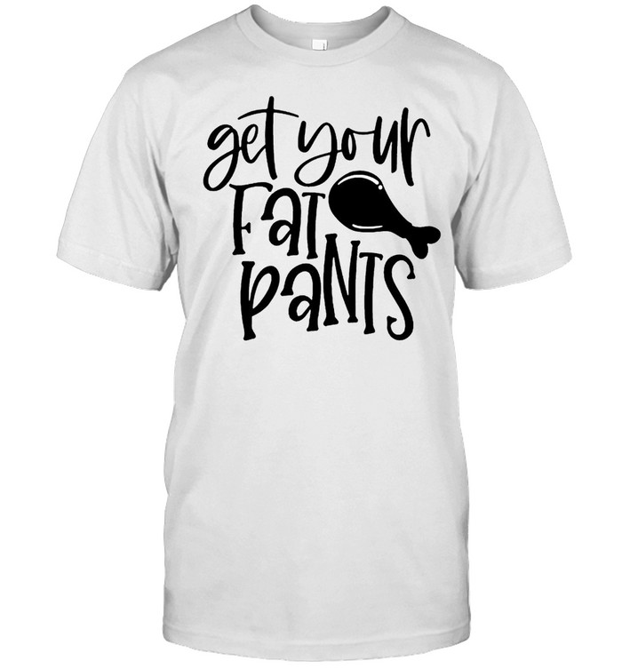 Get your fat pants funny thanksgiving shirt