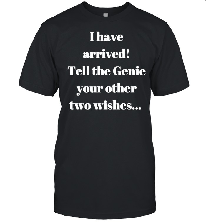 I Have Arived Tell The Genie Your Other Two Wishes T-Shirt