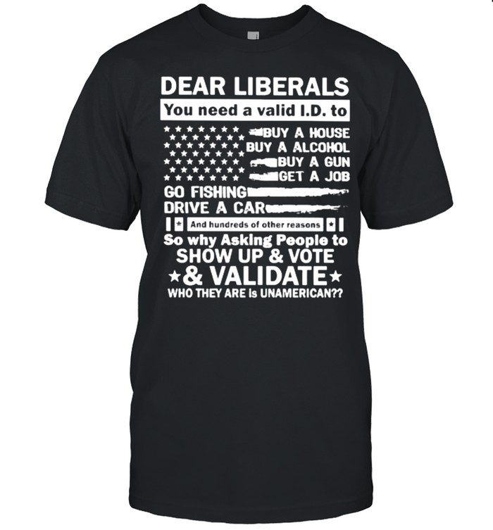 Best dear liberals you need a valid and hundreds of other reasons so why asking people to show up and vote usa flag shirt