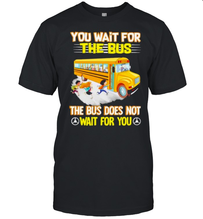 Best You Wait For The Bus The Bus Does Not Wait For You Shirt