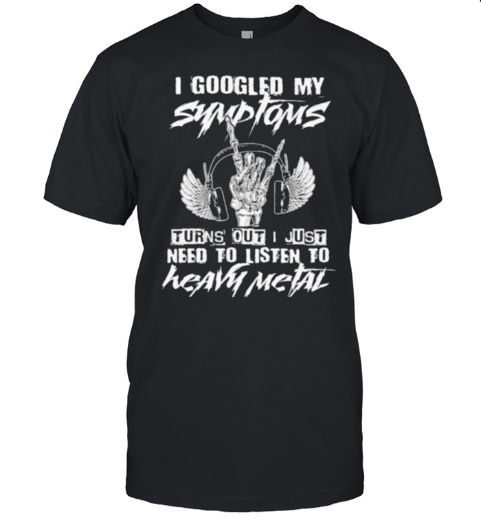 I Googled My Symptoms Turns Out I Just Need To Listen To Heavy Metal Shirt