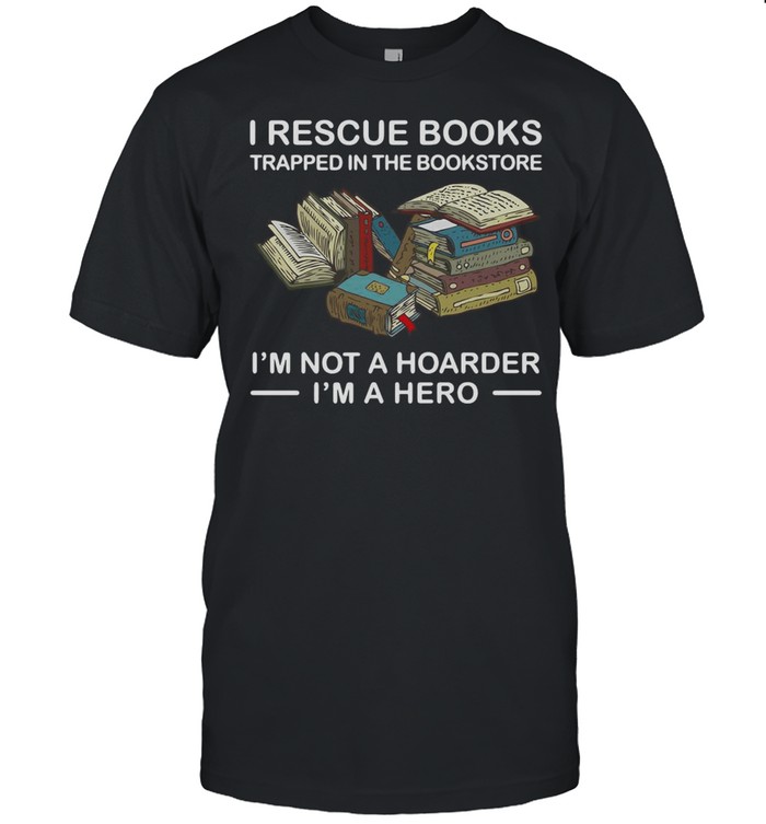 I Rescue Books Trapped In The Bookstore I’m Not A Hoarder I’m A Hero T-Shirt