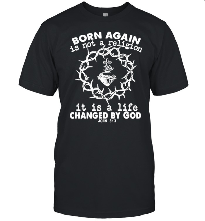 Original Born Again Is Not A Religion, It Is A Life Changed By God Shirt