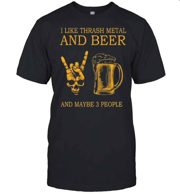 Top I Like Thrash Metal And Beer And Maybe 3 People Shirt