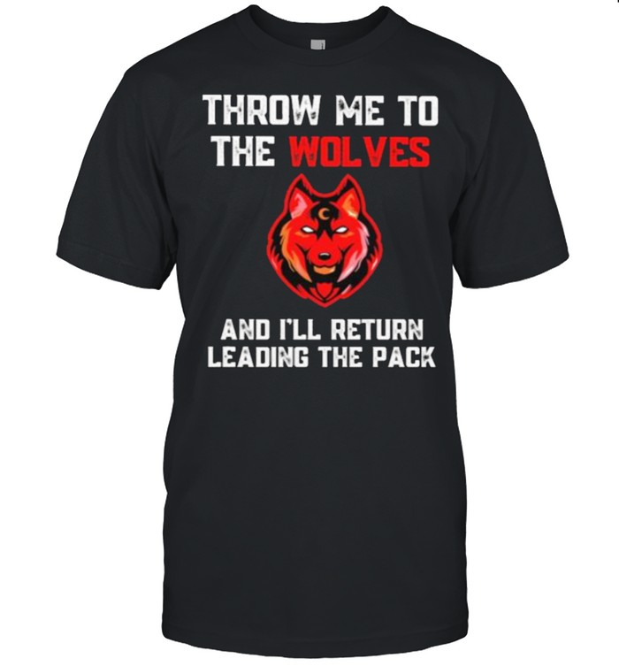 Top tHrow Me To The Wolves And I’ll Return Leading The Pack Shirt