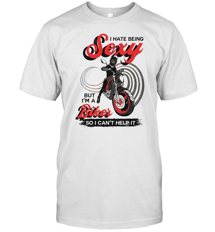 I hate being sexy but i’m a biker so i can’t help it shirt