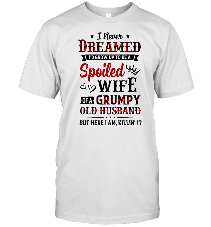 I never dreamed i’d grow up to be spoiled wife of a grumpy old husband but here i am killin’ it shirt