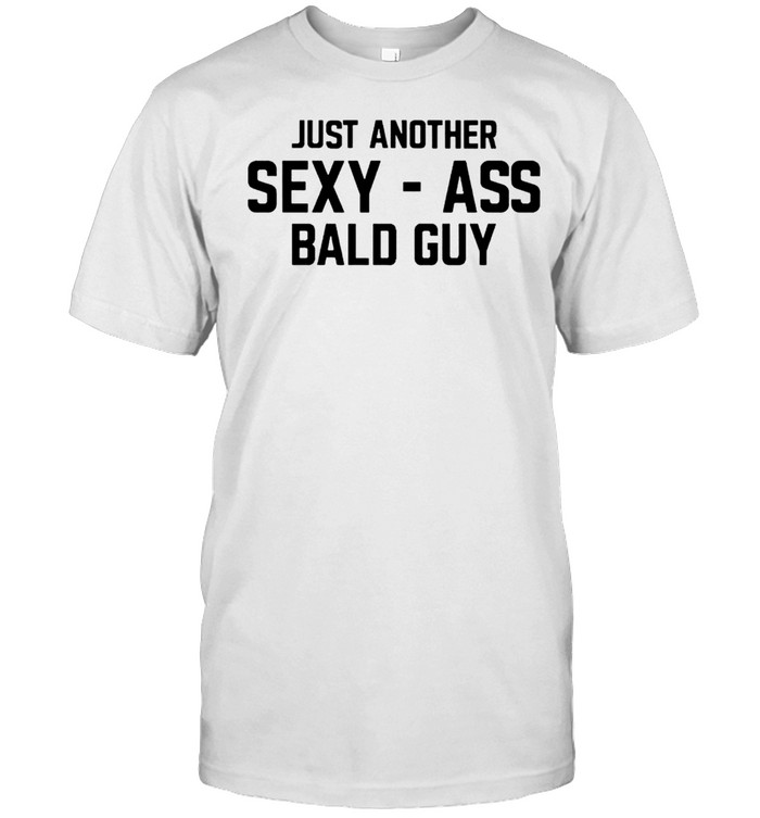 Just another sexy ass bald guy shirt