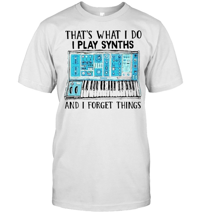 That’s what I do I play synths and I forget things shirt