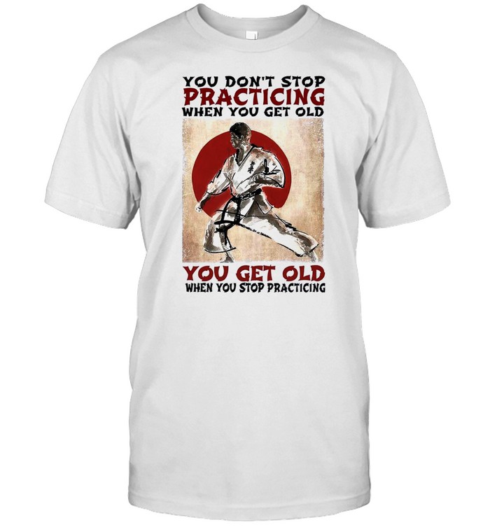 You dont stop practicing when you get old you get old when you stop practicing shirt