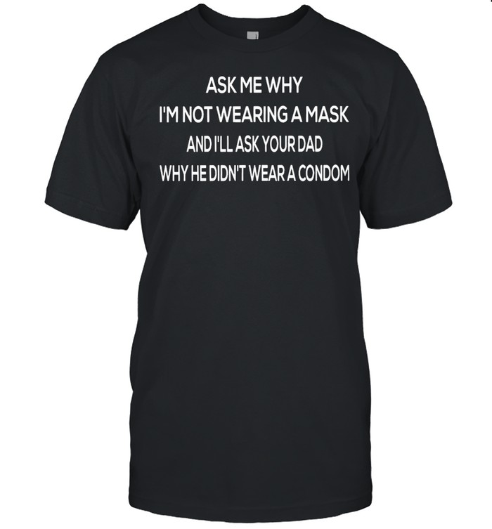 Ask Me Why I’m Not Wearing A Mask And I’ll Ask Your Dad Why He Didn’t Wear A Condom T-Shirt