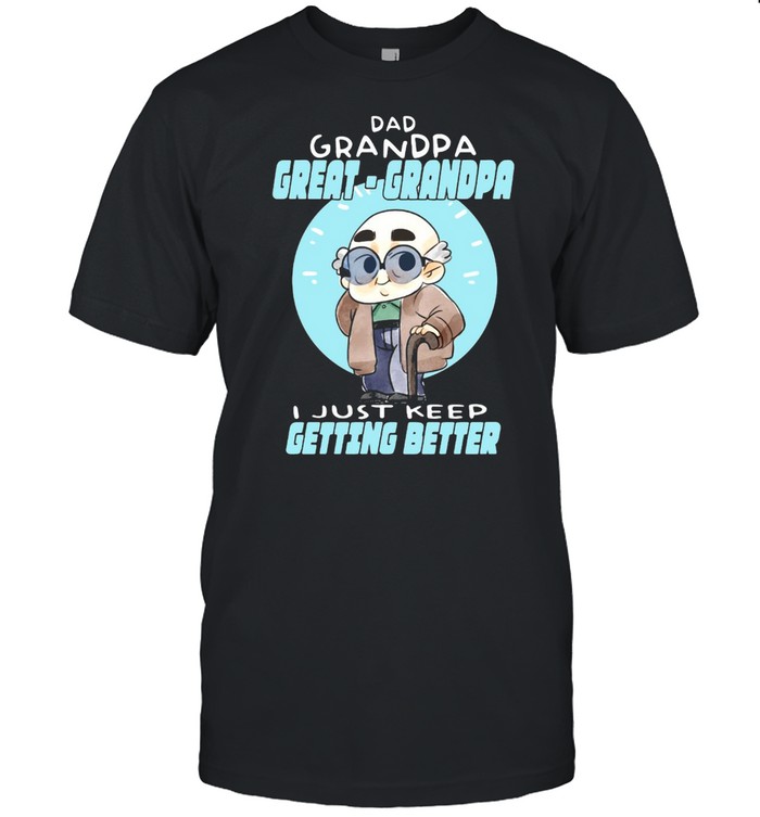 Dad Grandpa Great Grandpa I Just Keep Getting Better T-Shirt