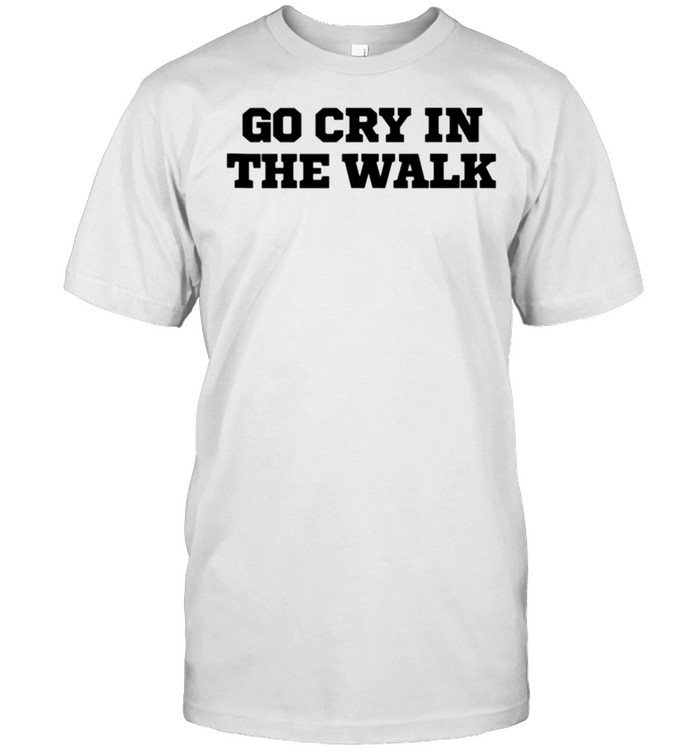 Humor Go Cry In The Walk Shirt