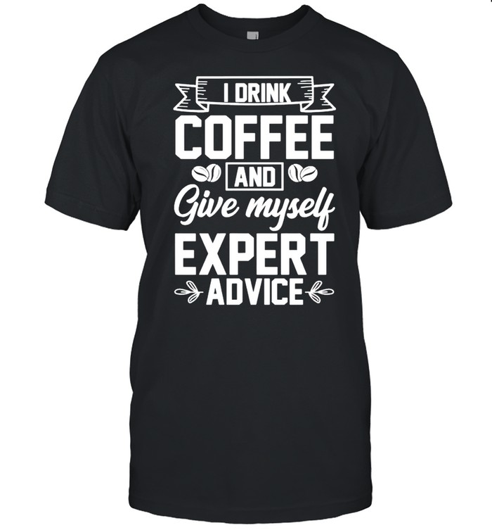 I Drink Coffee And Give Myself Expert Advice Shirt