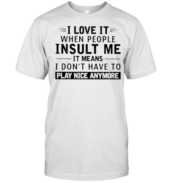 I Love It When People Insult Me It Means I Don’t Have To Play Nice Anymore Shirt