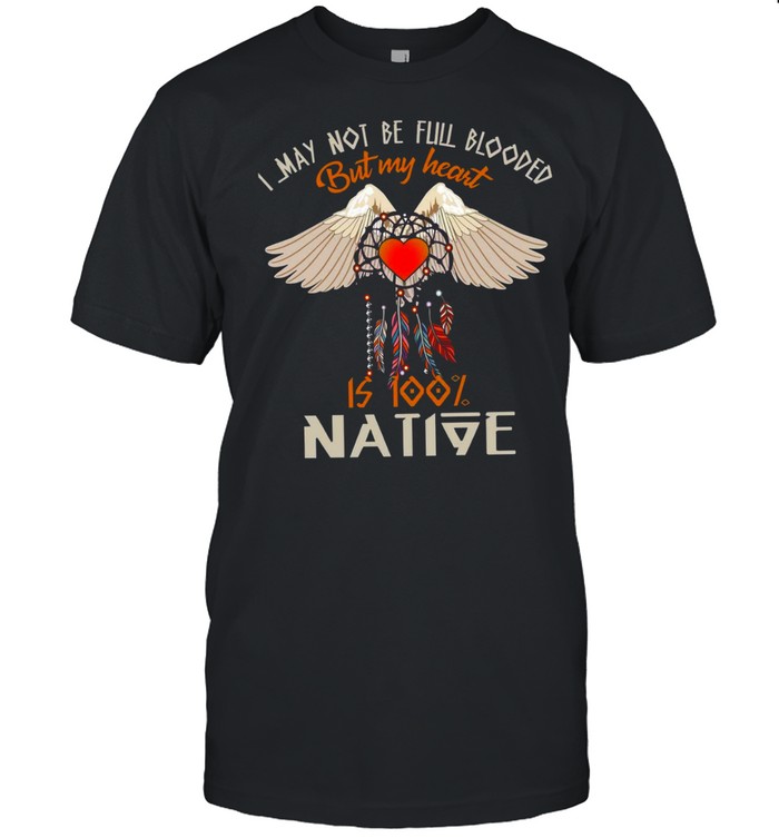 I May Not Be Full Blooded But My Heart Is 100 Native Shirt