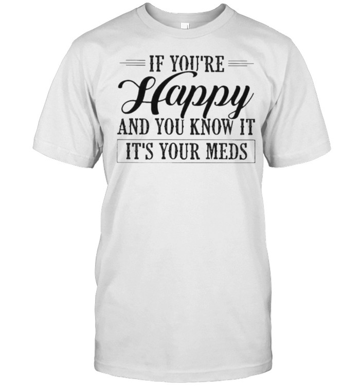 If You’re Happy And You Know It It’s Your Meds Shirt