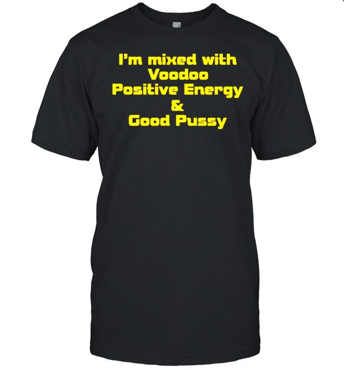 I’m mixed with voodoo positive energy and good pussy shirt