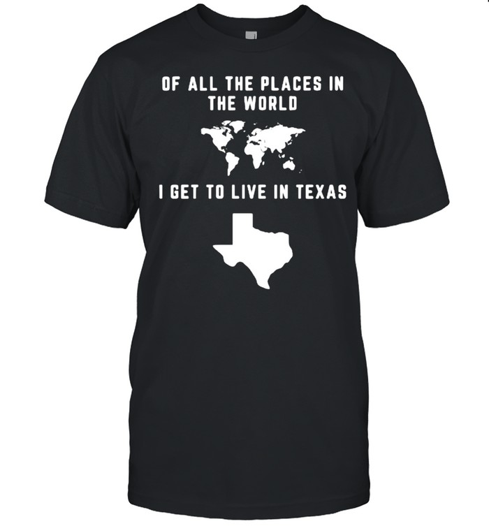 Of All The Places In The World I Get To Live In Texas Shirt