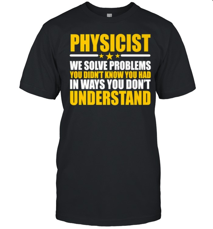 Physicist We Solve Problems You Didn’t Know You Had In Ways You Don’t Understand T-Shirt
