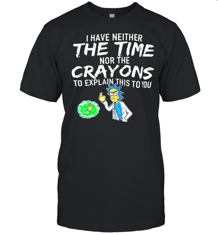 Rick And Morty I Have Neither The Time Nor The Crayons To Explain This To You Shirt