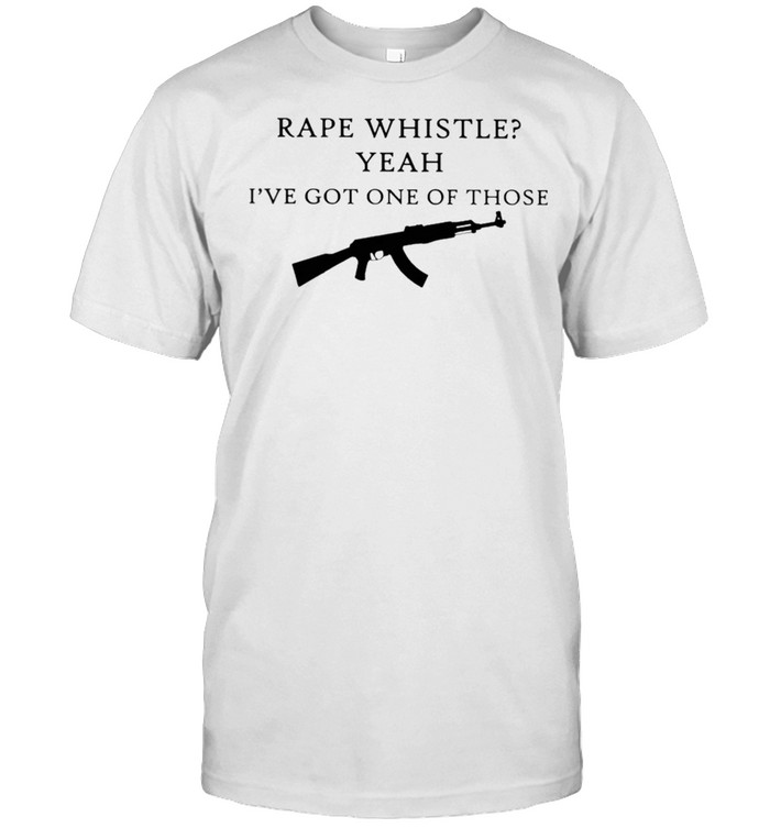 Gun rape whistle yeah Ive got one of those shirt