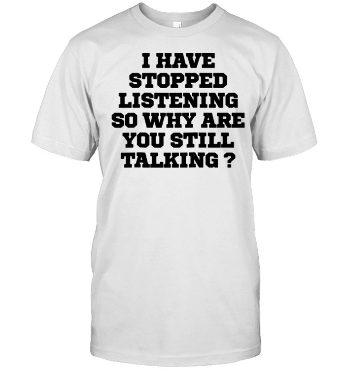 Humor I Have Stopped Listening So Why Are You Still Ta shirt