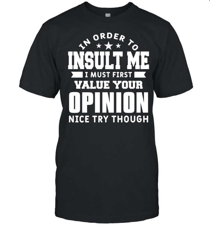 In Order To Insult Me I Must First Value Your Opinion Humor Shirt