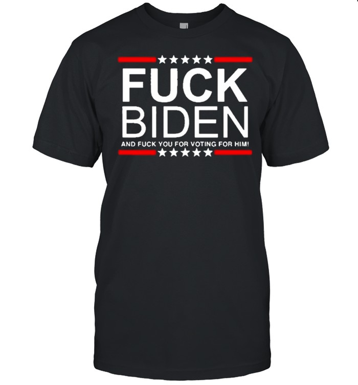 Fuck Joe Biden and Fuck You For Voting For Him Shirt
