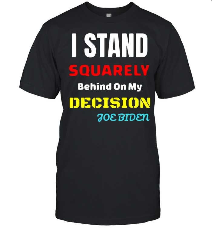 I Stand Squarely Behind On My Decision Joe Biden T-shirt