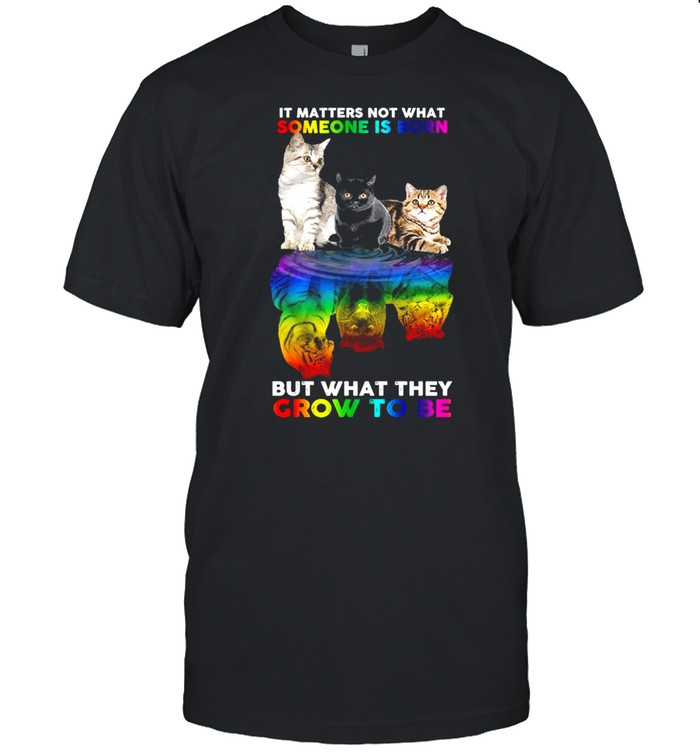 Lgbt Cats Water Reflection It Matters Not What Someone Is Born But What They Grow To Be Shirt