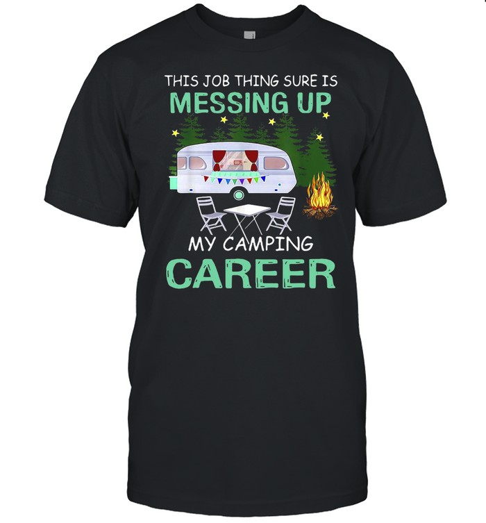 This Job Things Sure Is Messing Up My Camping Career T-shirt