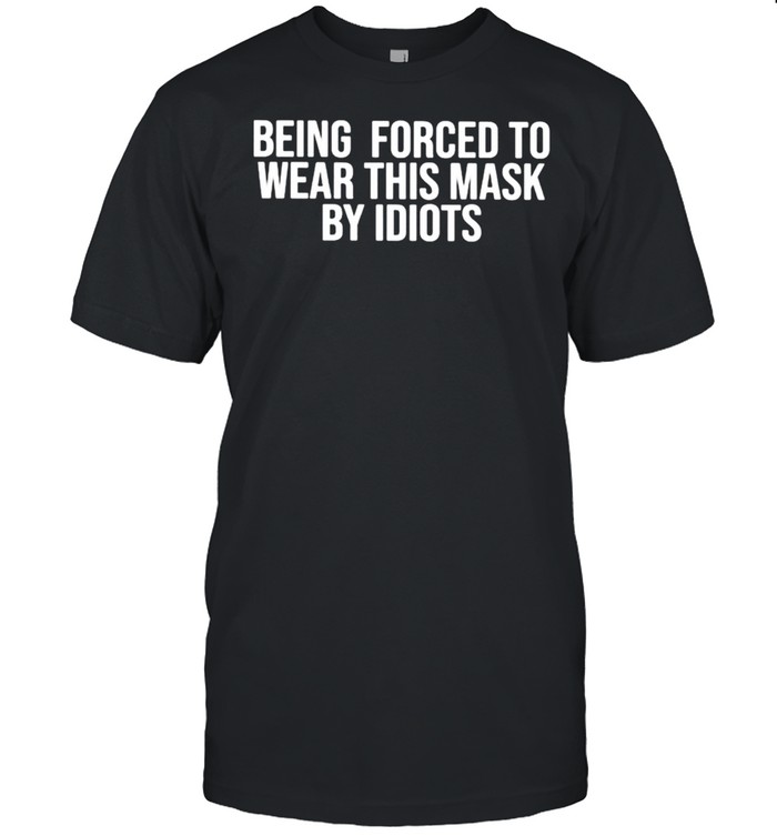 Being forced to wear this mask by idiots shirt