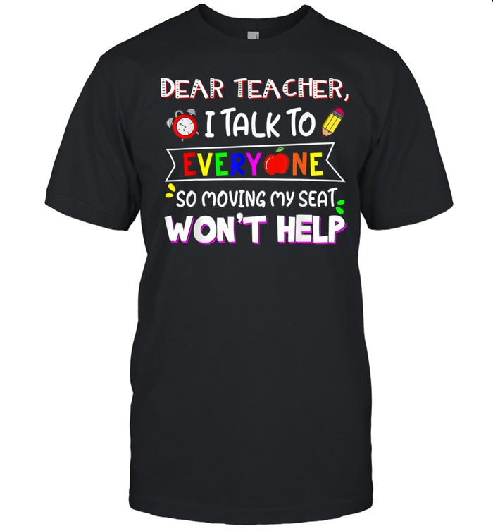Dear Teacher I Talk To Everyone Moving Seat Wont Help T-Shirt