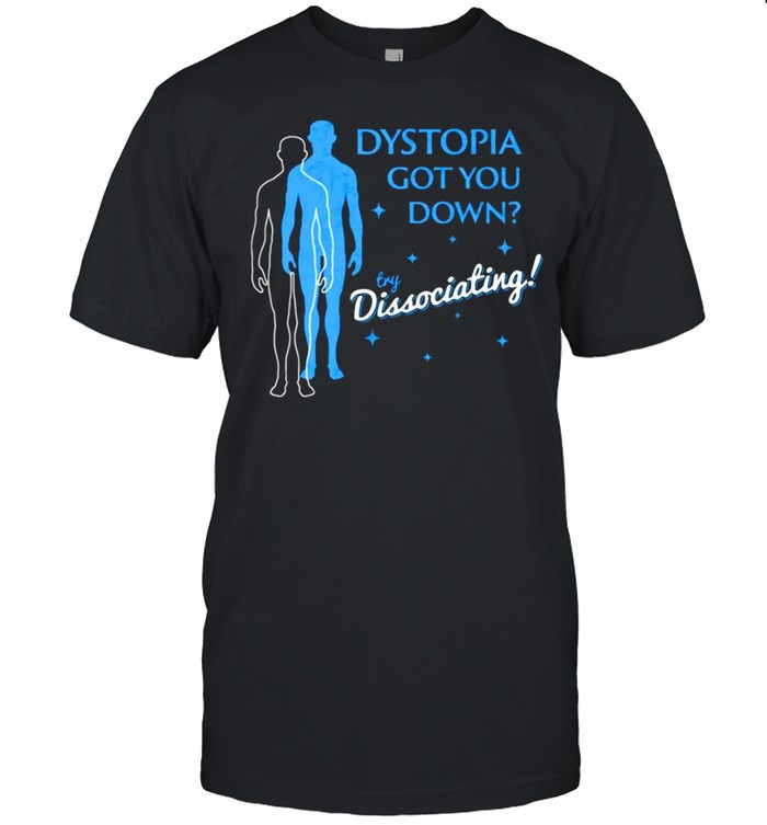 Dystopia Got You Down Try Dissociating T-shirt